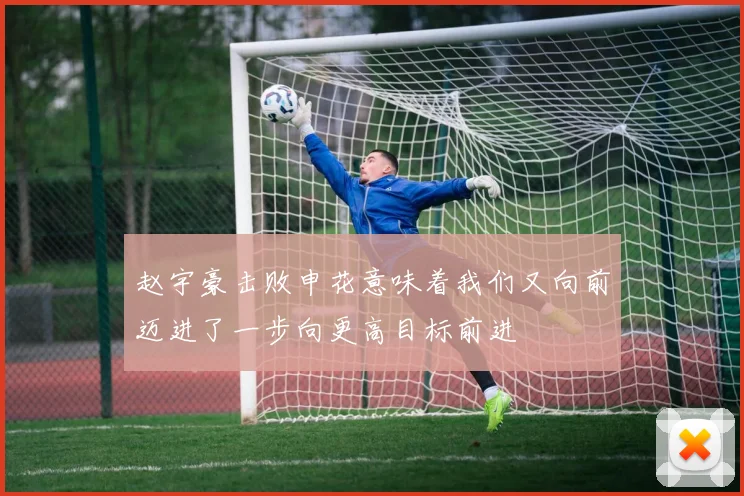 赵宇豪击败申花意味着我们又向前迈进了一步向更高目标前进