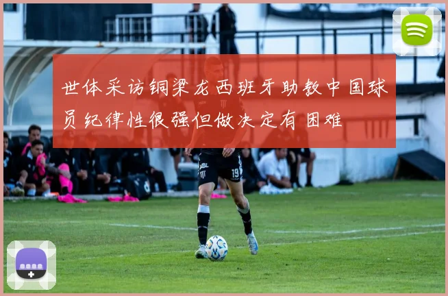 世体采访铜梁龙西班牙助教中国球员纪律性很强但做决定有困难